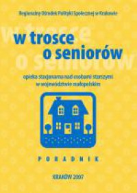 W TROSCE O SENIORÓW. Opieka stacjonarna nad osobami starszymi w województwie małopolskim. Poradnik. 3/2007